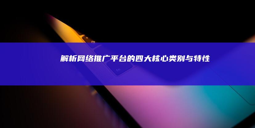 解析网络推广平台的四大核心类别与特性