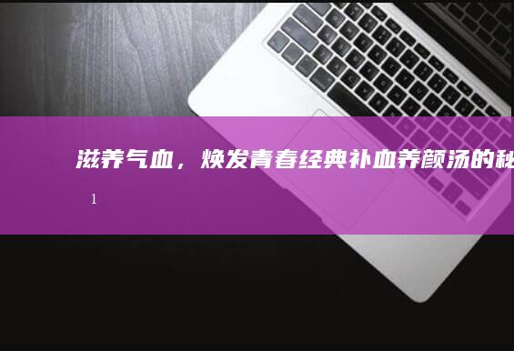 滋养气血，焕发青春：经典补血养颜汤的秘方